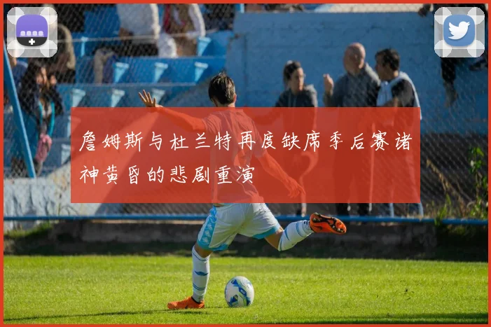 詹姆斯与杜兰特再度缺席季后赛诸神黄昏的悲剧重演