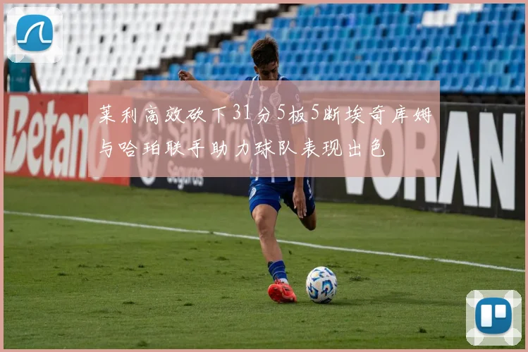 莱利高效砍下31分5板5断埃奇库姆与哈珀联手助力球队表现出色