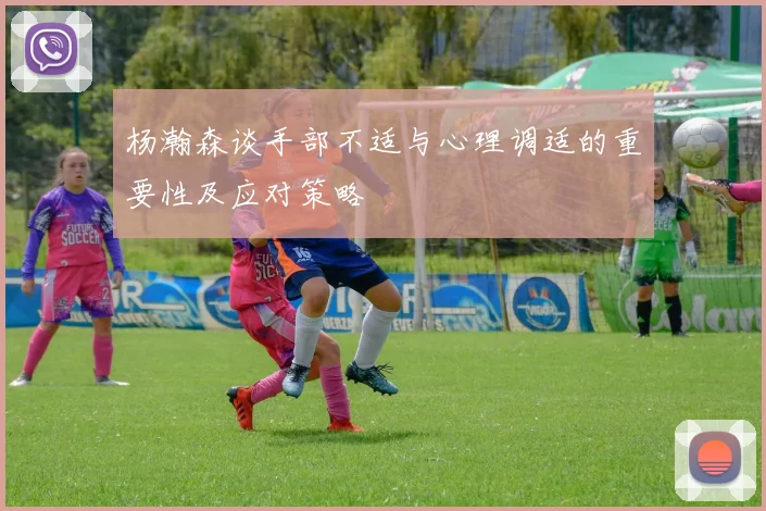 杨瀚森谈手部不适与心理调适的重要性及应对策略