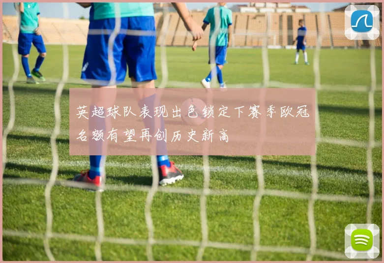 英超球队表现出色锁定下赛季欧冠名额有望再创历史新高
