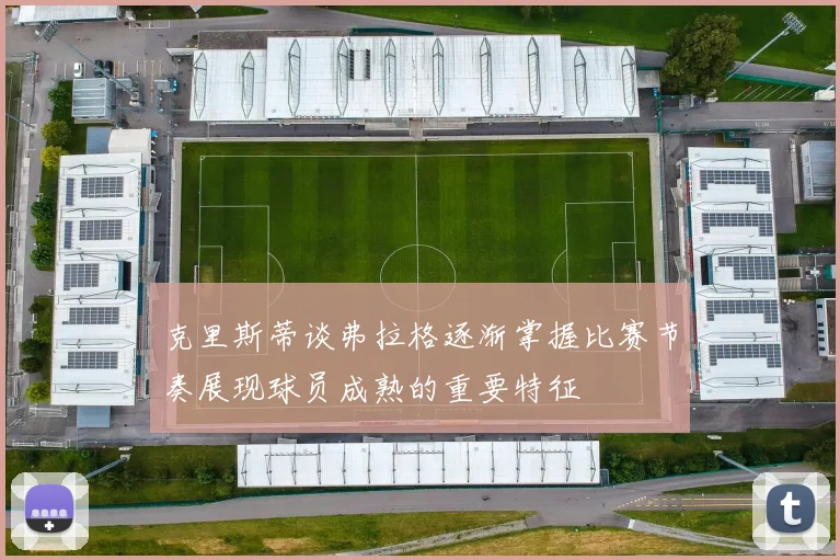 克里斯蒂谈弗拉格逐渐掌握比赛节奏展现球员成熟的重要特征