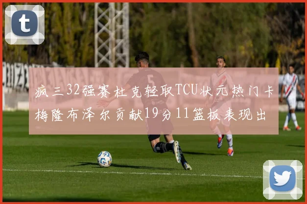 疯三32强赛杜克轻取TCU状元热门卡梅隆布泽尔贡献19分11篮板表现出色